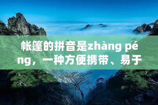 帐篷的拼音是zhàng péng,一种方便携带、易于搭建的户外休闲用品。帐篷的种类繁多,常见的有登山帐篷、露营帐篷、家庭帐篷等。在户外活动中,帐篷是必不可少的装备之一,它能为人们提供安全、舒适的住所,使人们在野外生存更加方便。