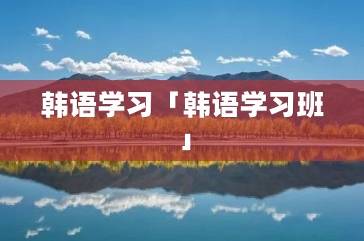 韩语学习「韩语学习班」