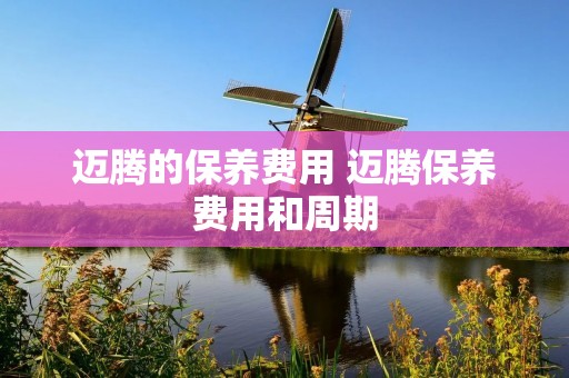 迈腾的保养费用 迈腾保养费用和周期
