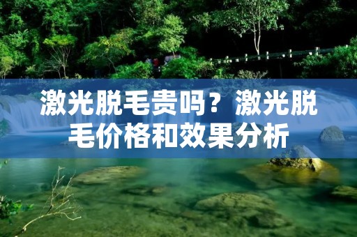 激光脱毛贵吗？激光脱毛价格和效果分析