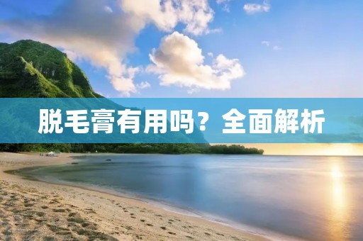 脱毛膏有用吗？全面解析