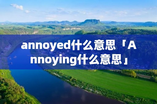 annoyed什么意思「Annoying什么意思」