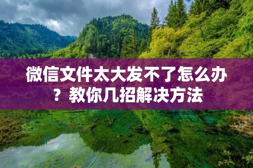 微信文件太大发不了怎么办?教你几招解决方法