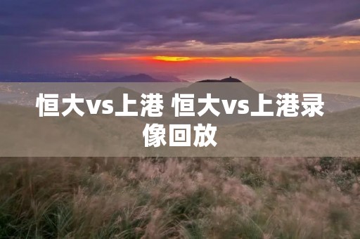 恒大vs上港 恒大vs上港录像回放