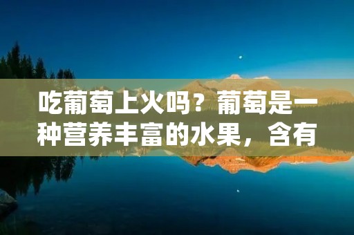 吃葡萄上火吗？葡萄是一种营养丰富的水果，含有多种维生素和矿物质，对人体有益处。但是，有些人认为吃葡萄容易上火，导致口干舌燥、喉咙疼痛等不适症状。那么，吃葡萄真的容易上火吗？下面就来详细探讨一下这个问题。