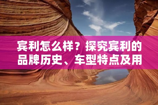 宾利怎么样?探究宾利的品牌历史、车型特点及用户评价 宾利怎么样?探究宾利的品牌历史、车型特点及用户评价