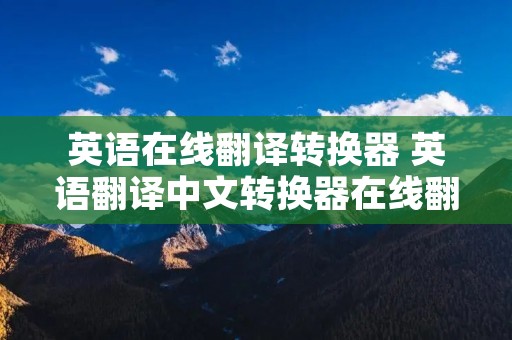 英语在线翻译转换器 英语翻译中文转换器在线翻译