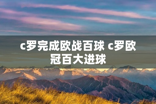 c罗完成欧战百球 c罗欧冠百大进球
