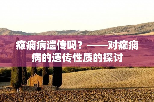 癫痫病遗传吗?——对癫痫病的遗传性质的探讨