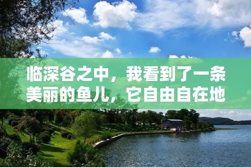 临深谷之中,我看到了一条美丽的鱼儿,它自由自在地在水中游动,让我不禁产生了羡慕之情。这条鱼儿,就是传说中的“临渊羡鱼”。