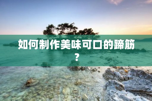 如何制作美味可口的蹄筋？