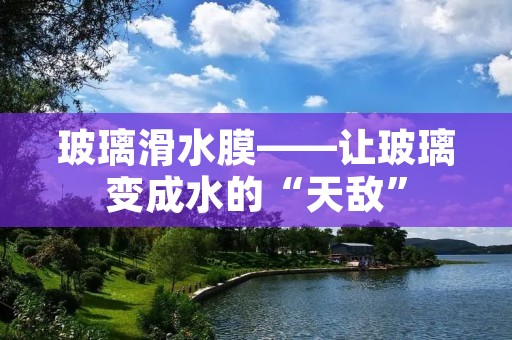 玻璃滑水膜——让玻璃变成水的“天敌” 玻璃滑水膜——让玻璃变成水的“天敌”