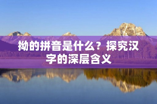 拗的拼音是什么?探究汉字的深层含义