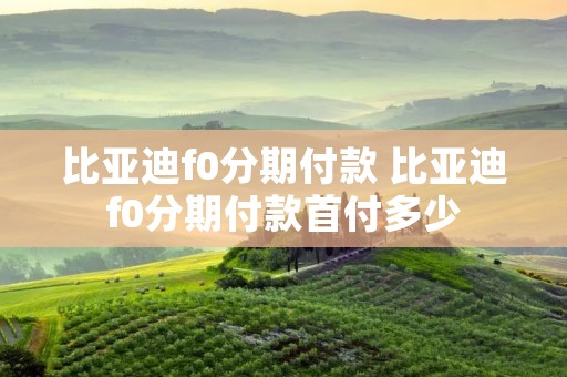 比亚迪f0分期付款 比亚迪f0分期付款首付多少 比亚迪f0分期付款 比亚迪f0分期付款首付多少