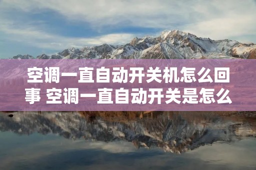 空调一直自动开关机怎么回事 空调一直自动开关是怎么回事