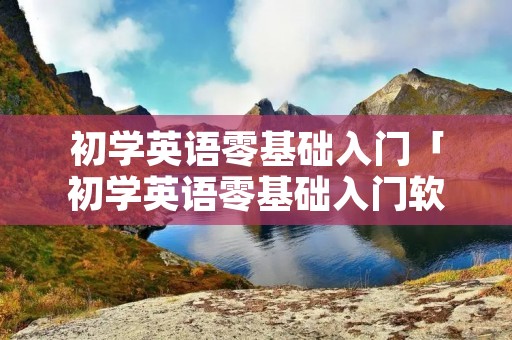 初学英语零基础入门「初学英语零基础入门软件」 初学英语零基础入门「初学英语零基础入门软件」