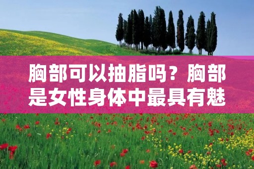 胸部可以抽脂吗?胸部是女性身体中最具有魅力的部位之一,但有些女性的胸部过于丰满,甚至会影响到身体的健康和形象,因此很多人想要通过抽脂来改善胸部的形态。那么,胸部可以抽脂吗?下面我们来详细探讨一下这个问题。