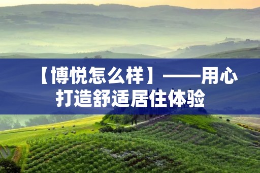 【博悦怎么样】——用心打造舒适居住体验 【博悦怎么样】——用心打造舒适居住体验