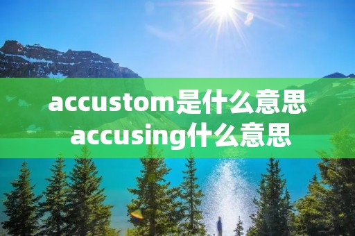 accustom是什么意思 accusing什么意思