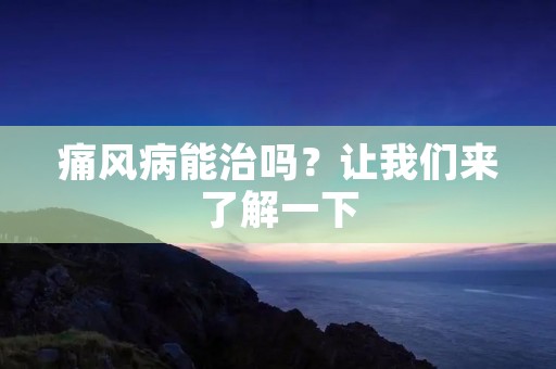 痛风病能治吗?让我们来了解一下