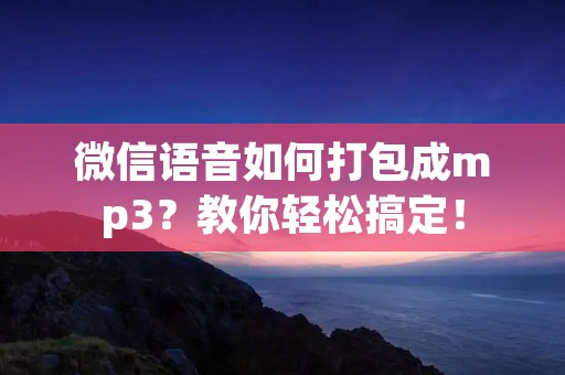 微信语音如何打包成mp3?教你轻松搞定!