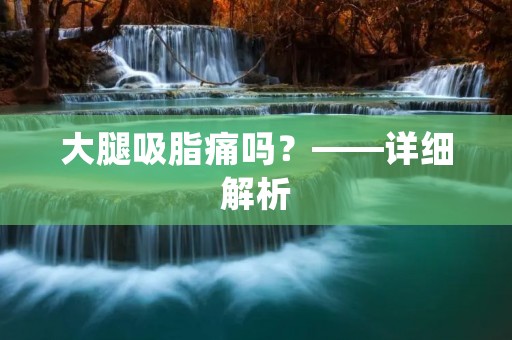 大腿吸脂痛吗?——详细解析