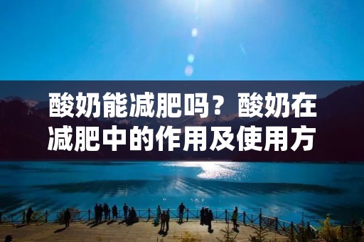酸奶能减肥吗?酸奶在减肥中的作用及使用方法详解