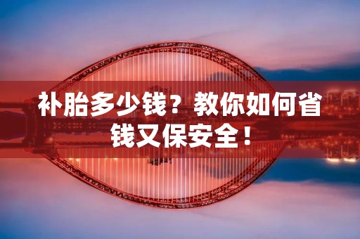 补胎多少钱?教你如何省钱又保安全! 补胎多少钱?教你如何省钱又保安全!