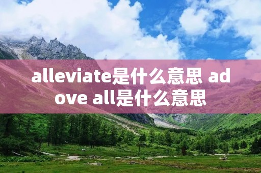 alleviate是什么意思 adove all是什么意思 alleviate是什么意思 adove all是什么意思