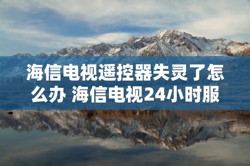海信电视遥控器失灵了怎么办 海信电视24小时服务热线 海信电视遥控器失灵了怎么办 海信电视24小时服务热线