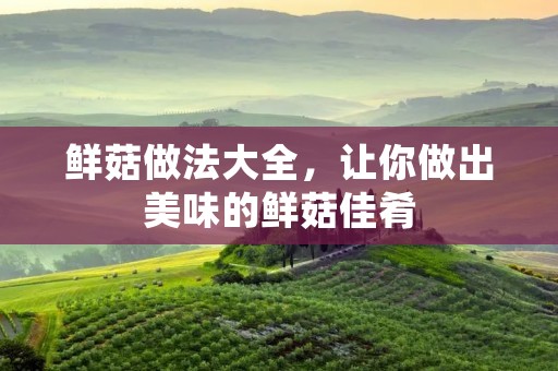 鲜菇做法大全,让你做出美味的鲜菇佳肴 鲜菇做法大全,让你做出美味的鲜菇佳肴
