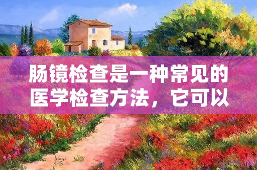 肠镜检查是一种常见的医学检查方法,它可以帮助医生了解肠道内部情况,包括发现肠道疾病和癌症。但是,很多人对肠镜检查感到恐惧,担心会有疼痛和不适感。那么,做肠镜痛苦吗?下面我们来详细了解一下。