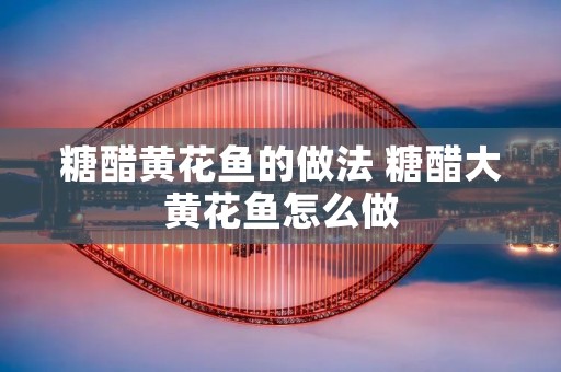 糖醋黄花鱼的做法 糖醋大黄花鱼怎么做