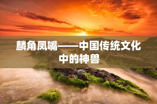 麟角凤嘴——中国传统文化中的神兽