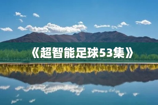 《超智能足球53集》：一段少年们追梦的足球之旅