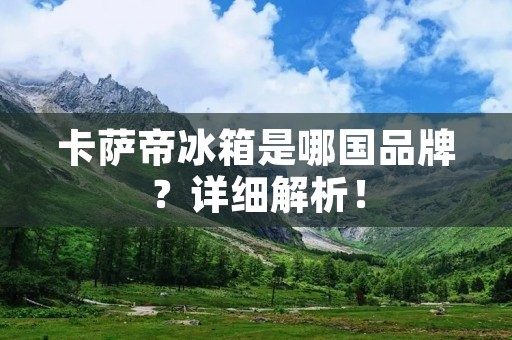 卡萨帝冰箱是哪国品牌？详细解析！