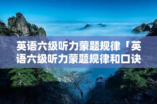 英语六级听力蒙题规律「英语六级听力蒙题规律和口诀」 英语六级听力蒙题规律「英语六级听力蒙题规律和口诀」