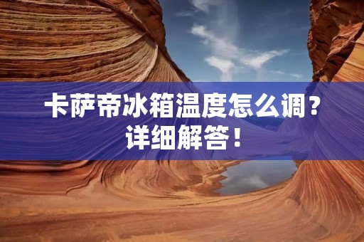 卡萨帝冰箱温度怎么调?详细解答! 卡萨帝冰箱温度怎么调?详细解答!