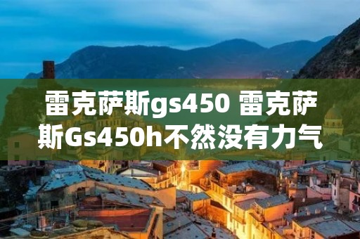 雷克萨斯gs450 雷克萨斯Gs450h不然没有力气是不是因为机油不足 雷克萨斯gs450 雷克萨斯Gs450h不然没有力气是不是因为机油不足