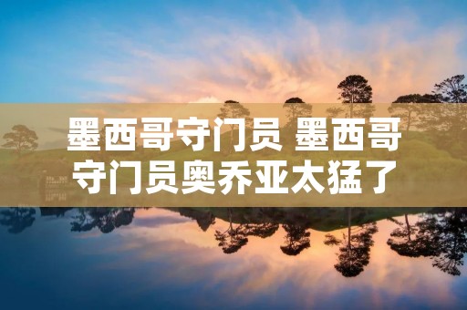 墨西哥守门员 墨西哥守门员奥乔亚太猛了 墨西哥守门员 墨西哥守门员奥乔亚太猛了