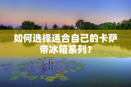 如何选择适合自己的卡萨帝冰箱系列? 如何选择适合自己的卡萨帝冰箱系列?