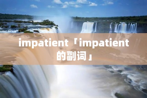 impatient「impatient的副词」 impatient「impatient的副词」