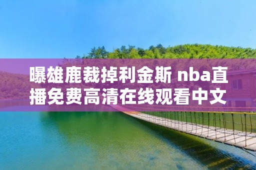 曝雄鹿裁掉利金斯 nba直播免费****观看中文 曝雄鹿裁掉利金斯 nba直播免费****观看中文