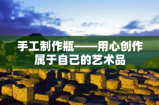 手工制作瓶——用心创作属于自己的艺术品 手工制作瓶——用心创作属于自己的艺术品