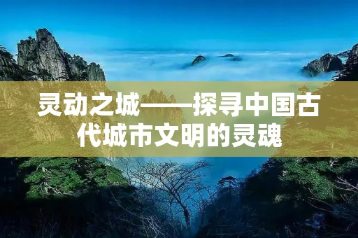 灵动之城——探寻中国古代城市文明的灵魂