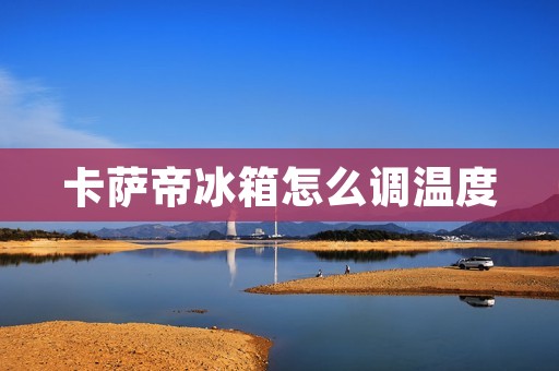 卡萨帝冰箱怎么调温度 卡萨帝冰箱怎么调温度