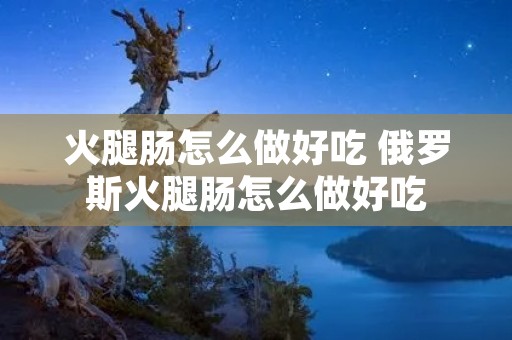 火腿肠怎么做好吃 俄罗斯火腿肠怎么做好吃