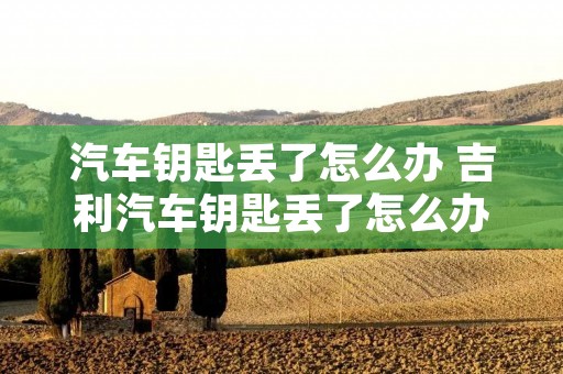 汽车钥匙丢了怎么办 吉利汽车钥匙丢了怎么办