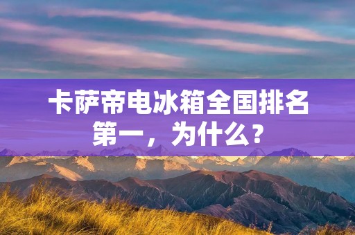 卡萨帝电冰箱全国排名第一，为什么？