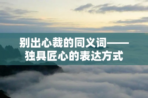别出心裁的同义词——独具匠心的表达方式
